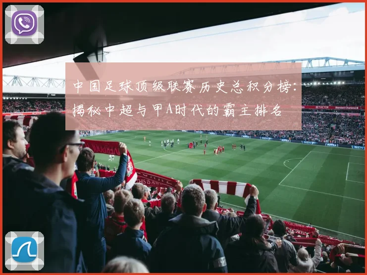 中国足球顶级联赛历史总积分榜：揭秘中超与甲A时代的霸主排名