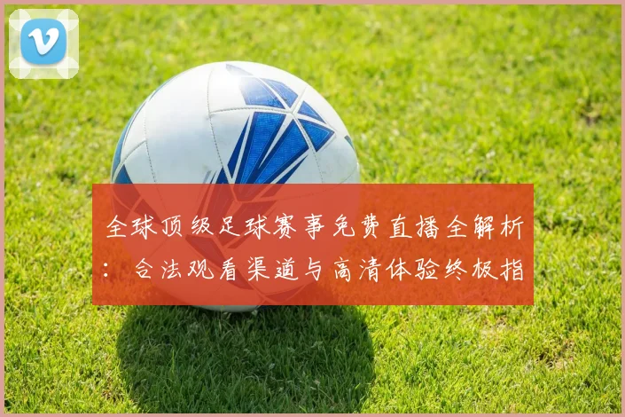 全球顶级足球赛事免费直播全解析：合法观看渠道与高清体验终极指南