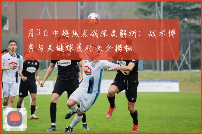 月3日中超焦点战深度解析:战术博弈与关键球员对决全揭秘