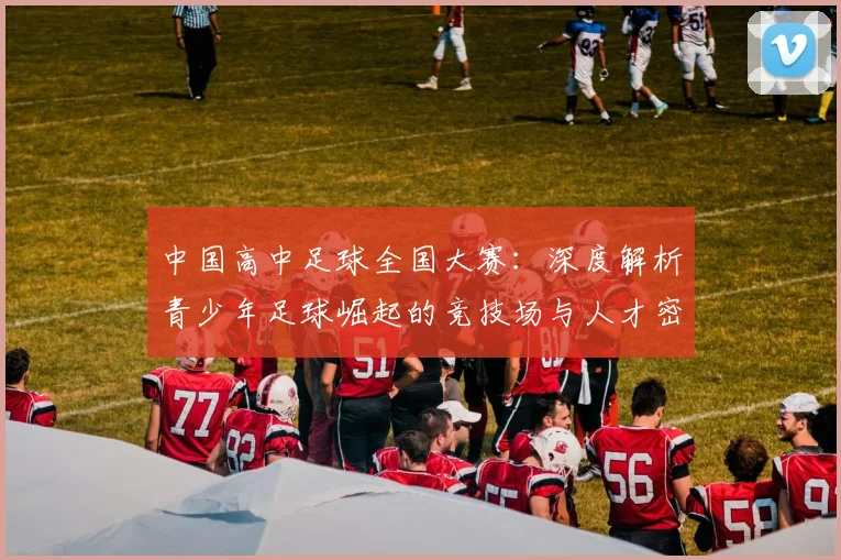 中国高中足球全国大赛：深度解析青少年足球崛起的竞技场与人才密码