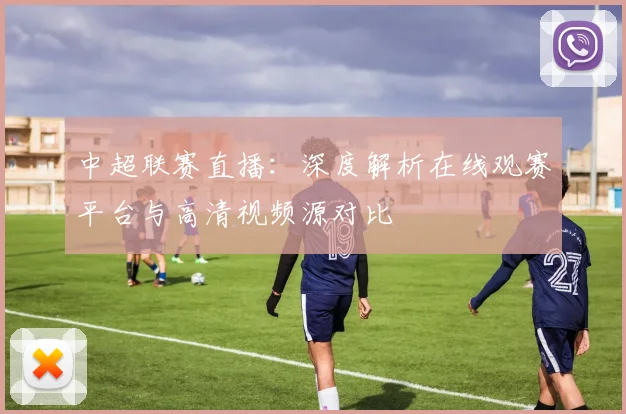 中超联赛直播:深度解析在线观赛平台与高清视频源对比