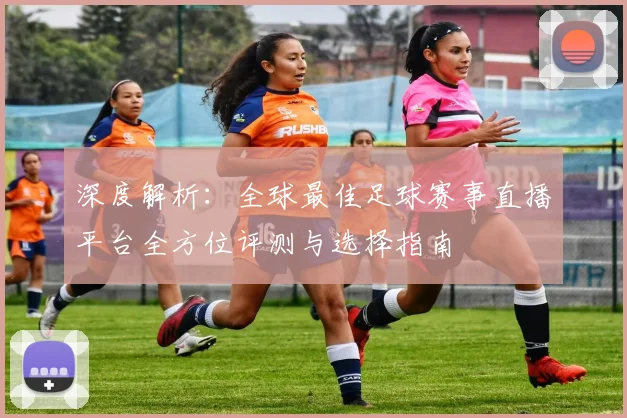 深度解析：全球最佳足球赛事直播平台全方位评测与选择指南