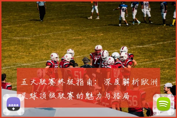 五大联赛终极指南:深度解析欧洲足球顶级联赛的魅力与格局