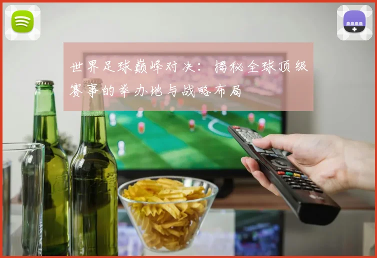 世界足球巅峰对决:揭秘全球顶级赛事的举办地与战略布局