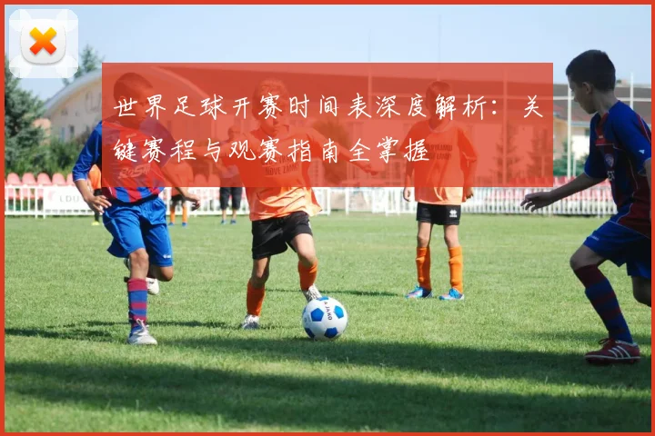 世界足球开赛时间表深度解析:关键赛程与观赛指南全掌握