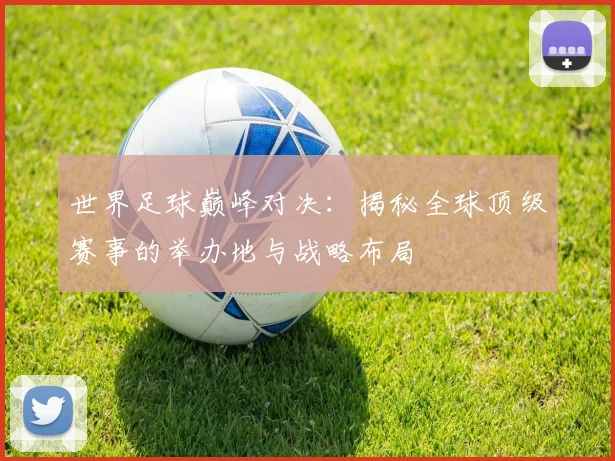 世界足球巅峰对决：揭秘全球顶级赛事的举办地与战略布局