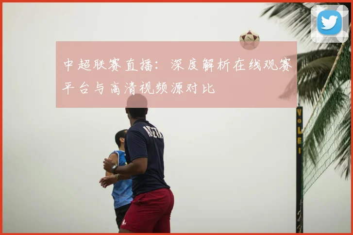 中超联赛直播:深度解析在线观赛平台与高清视频源对比