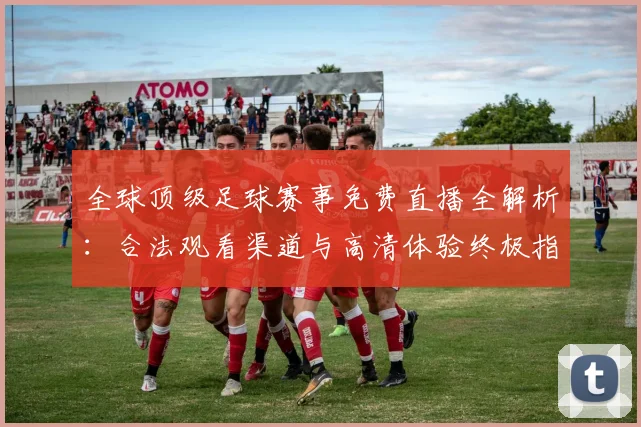 全球顶级足球赛事免费直播全解析:合法观看渠道与高清体验终极指南