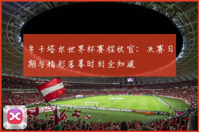 年卡塔尔世界杯赛程收官：决赛日期与精彩落幕时刻全知道