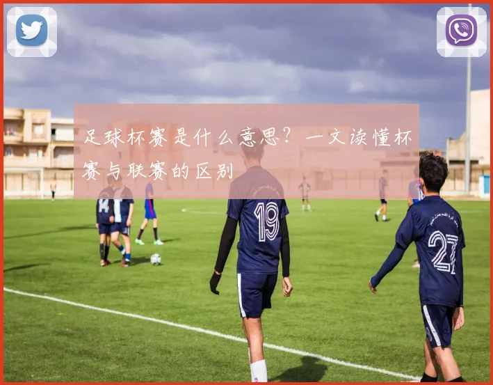 足球杯赛是什么意思?一文读懂杯赛与联赛的区别