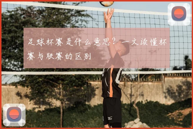 足球杯赛是什么意思？一文读懂杯赛与联赛的区别